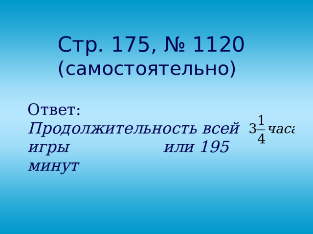 Стр. 175, № 1120  (самостоятельно) Ответ: Продолжительность всей игры или 195 минут 