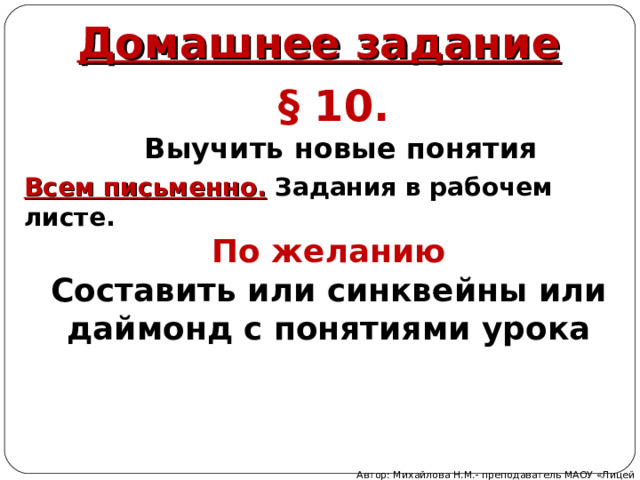 Домашнее задание § 10.  Выучить новые понятия Всем письменно.  Задания в рабочем листе. По желанию Составить или синквейны или даймонд с понятиями урока Автор: Михайлова Н.М.- преподаватель МАОУ «Лицей № 21» 