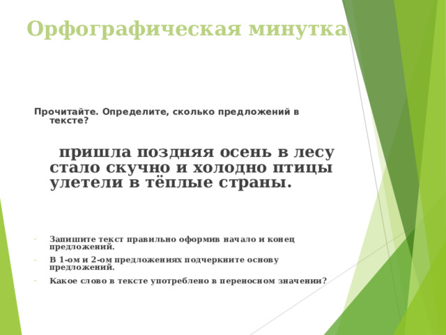 Орфографическая минутка Прочитайте. Определите, сколько предложений в тексте?   пришла поздняя осень в лесу стало скучно и холодно птицы улетели в тёплые страны.    Запишите текст правильно оформив начало и конец предложений. В 1-ом и 2-ом предложениях подчеркните основу предложений. Какое слово в тексте употреблено в переносном значении? 