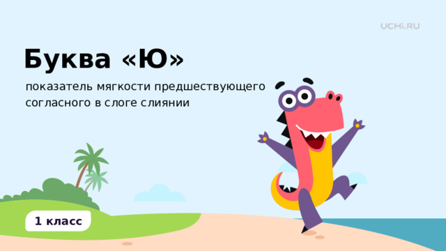 Буква «Ю» показатель мягкости предшествующего согласного в слоге слиянии Тема: Буква Ю — показатель мягкости предшествующего согласного в слоге слиянии. Цель: п ознакомить учащихся с буквой “Ю” как показателем мягкости согласного.  Тип урока: открытие новых знаний. 1 класс  