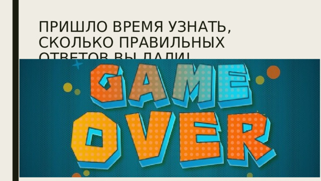 ПРИШЛО ВРЕМЯ УЗНАТЬ, СКОЛЬКО ПРАВИЛЬНЫХ ОТВЕТОВ ВЫ ДАЛИ! 