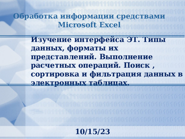 Обработка информации средствами Microsoft Excel Изучение интерфейса ЭТ. Типы данных, форматы их представлений. Выполнение расчетных операций. Поиск , сортировка и фильтрация данных в электронных таблицах.  
