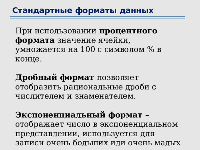 Стандартные форматы данных При использовании процентного формата значение ячейки, умножается на 100 с символом % в конце. Дробный формат позволяет отобразить рациональные дроби с числителем и знаменателем. Экспоненциальный формат – отображает число в экспоненциальном представлении, используется для записи очень больших или очень малых чисел. 