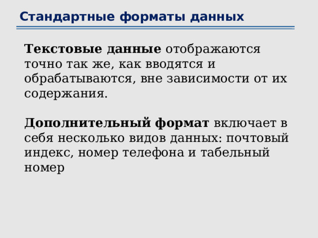 Стандартные форматы данных Текстовые данные отображаются точно так же, как вводятся и обрабатываются, вне зависимости от их содержания. Дополнительный формат включает в себя несколько видов данных: почтовый индекс, номер телефона и табельный номер 
