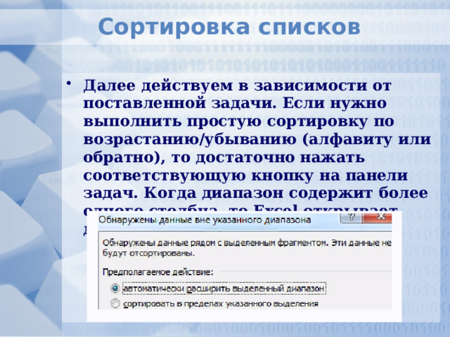 Сортировка списков Далее действуем в зависимости от поставленной задачи. Если нужно выполнить простую сортировку по возрастанию/убыванию (алфавиту или обратно), то достаточно нажать соответствующую кнопку на панели задач. Когда диапазон содержит более одного столбца, то Excel открывает диалоговое окно вида: 
