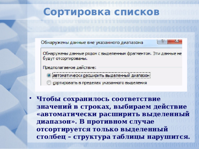 Сортировка списков        Чтобы сохранилось соответствие значений в строках, выбираем действие «автоматически расширить выделенный диапазон». В противном случае отсортируется только выделенный столбец – структура таблицы нарушится. 