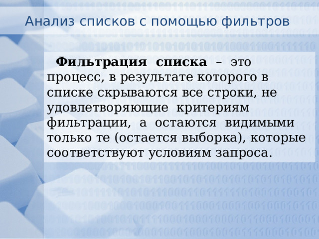 Анализ списков с помощью фильтров Фильтрация списка – это процесс, в результате которого в списке скрываются все строки, не удовлетворяющие критериям фильтрации, а остаются видимыми только те (остается выборка), которые соответствуют условиям запроса. 