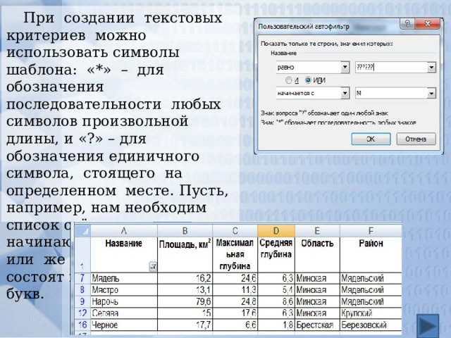 При создании текстовых критериев можно использовать символы шаблона: «*» – для обозначения последовательности любых символов произвольной длины, и «?» – для обозначения единичного символа, стоящего на определенном месте. Пусть, например, нам необходим список озёр, чьи названия начинаются с буквы «М» или же чьи названия состоят из шести любых букв. 
