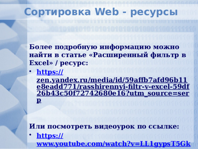 Сортировка Web - ресурсы  Более подробную информацию можно найти в статье «Расширенный фильтр в Excel» / ресурс: https:// zen.yandex.ru/media/id/59affb7afd96b11e8eadd771/rasshirennyi-filtr-v-excel-59df26b43c50f72742680e16?utm_source=serp   Или посмотреть видеоурок по ссылке: https:// www.youtube.com/watch?v=LL1gypsT5Gk  