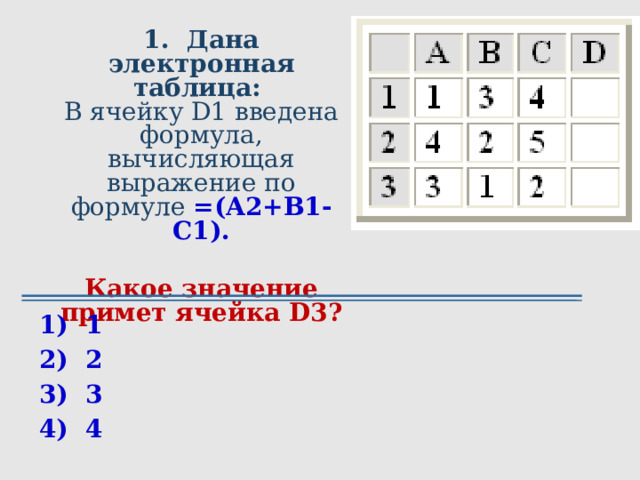 1.  Дана электронная таблица:  В ячейку D1 введена формула, вычисляющая выражение по формуле =(A2+B1-C1).  Какое значение примет ячейка D3? 1)  1     2)  2     3)  3     4)  4 