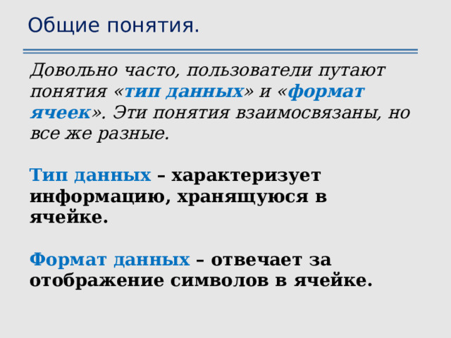 Общие понятия. Довольно часто, пользователи путают понятия « тип данных » и « формат ячеек ». Эти понятия взаимосвязаны, но все же разные.  Тип данных – характеризует информацию, хранящуюся в ячейке.  Формат данных – отвечает за отображение символов в ячейке. 