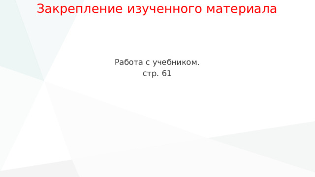 Закрепление изученного материала   Работа с учебником. стр. 61 