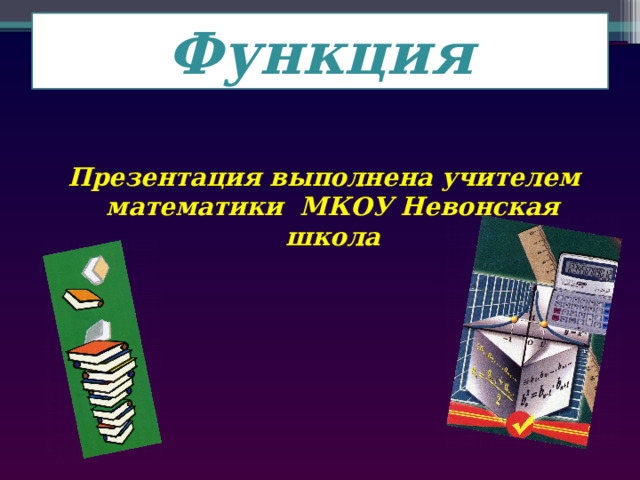 Функция Презентация выполнена учителем математики МКОУ Невонская школа 