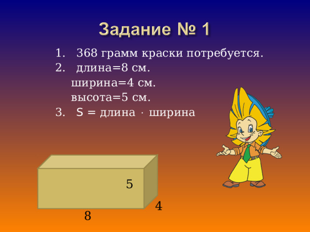 1. 368 грамм краски потребуется. 2. длина=8 см.  ширина=4 см.  высота=5 см. 3. S = длина  ширина 5 4 8 