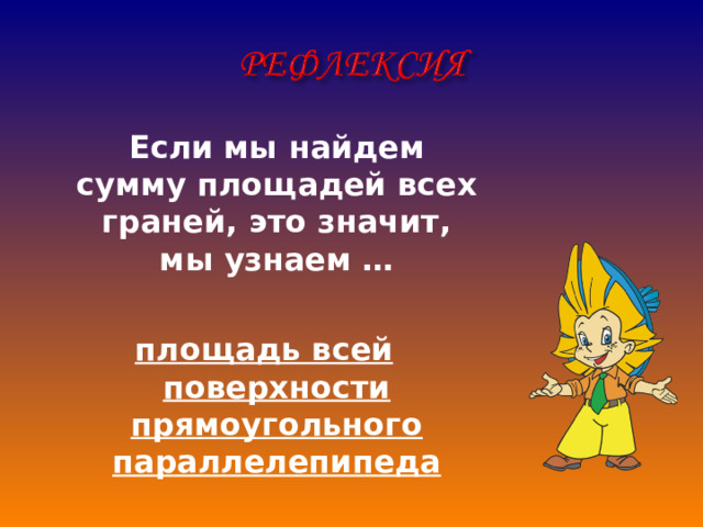  Если мы найдем сумму площадей всех граней, это значит, мы узнаем …  площадь всей поверхности прямоугольного параллелепипеда  