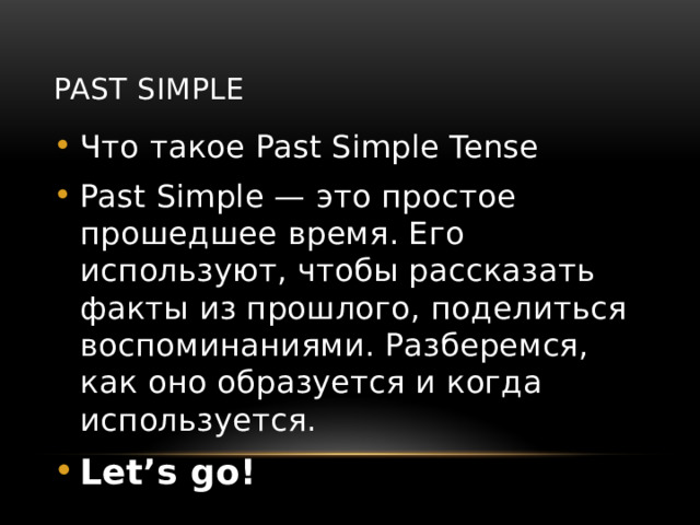 Past Simple Что такое Past Simple Tense Past Simple — это простое прошедшее время. Его используют, чтобы рассказать факты из прошлого, поделиться воспоминаниями. Разберемся, как оно образуется и когда используется. Let’s go!  