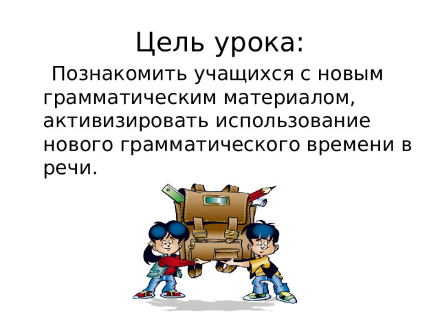 Цель урока:  Познакомить учащихся с новым грамматическим материалом, активизировать использование нового грамматического времени в речи. 