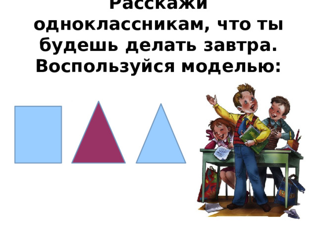 Расскажи одноклассникам, что ты будешь делать завтра. Воспользуйся моделью: 