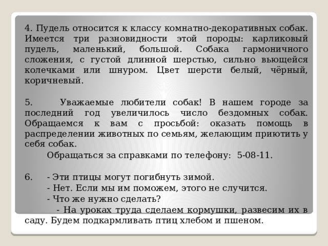 Самостоятельная работа.  Определите стили речи 1. Впереди бродячей труппы бежал, свесив набок длинный розовый язык, белый пудель Арто, остриженный наподобие льва, с кисточками на коленках и на конце хвоста. Его добрые голубые глаза щурились от жары и глядели умильно, а высунутый длинный язык вздрагивал от частого дыхания.   2. - Мама, мама! Ты посмотри, какая забавная собачка: вся голенькая, а грива как у льва.  - Это, Машенька, пудель. Он не сам по себе такой, это его так подстригли.   3. Пропал пудель по кличке Арто. Собака крупная, белой масти, острижена «подо льва». На лапах бахрома из вьющейся шерсти, на конце хвоста — кисточка. Особая примета: слева на морде шрам. 