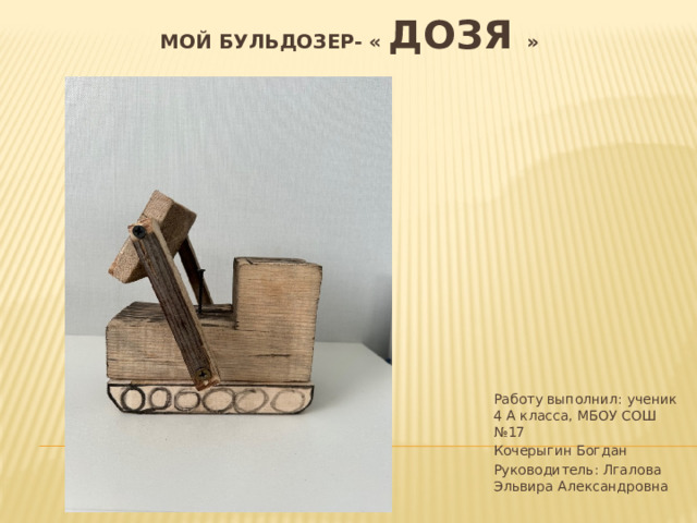Мой бульдозер- « Дозя » Работу выполнил: ученик 4 А класса, МБОУ СОШ №17 Кочерыгин Богдан Руководитель: Лгалова Эльвира Александровна 