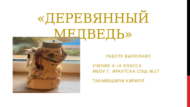 «Деревянный медведь»     Работу выполнил ученик 4 «А класса МБОУ г. Иркутска СОШ №17 Такайвшили Кирилл 