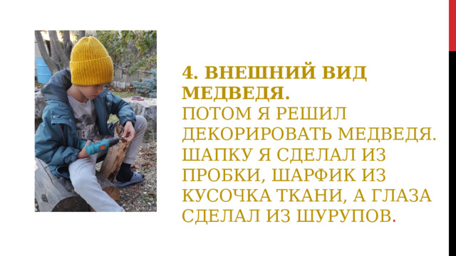 4. Внешний вид медведя.  Потом я решил декорировать медведя. Шапку я сделал из пробки, шарфик из кусочка ткани, а глаза сделал из шурупов . 