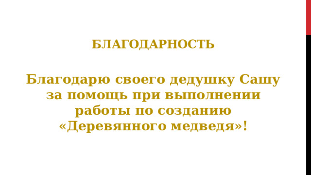 Благодарность Благодарю своего дедушку Сашу за помощь при выполнении работы по созданию «Деревянного медведя»! 