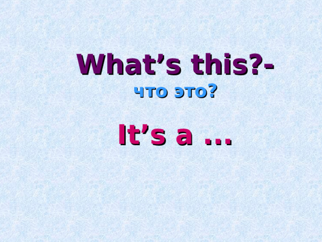 What’s this?- что это? It’s a ... 