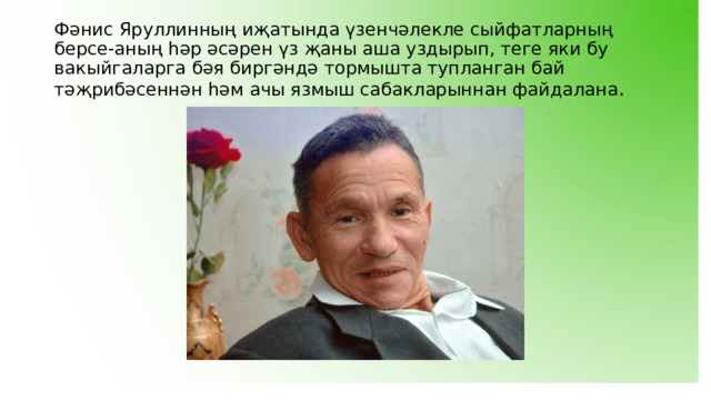Фәнис Яруллинның иҗатында үзенчәлекле сыйфатларның берсе-аның һәр әсәрен үз җаны аша уздырып, теге яки бу вакыйгаларга бәя биргәндә тормышта тупланган бай тәҗрибәсеннән һәм ачы язмыш сабакларыннан файдалана . 