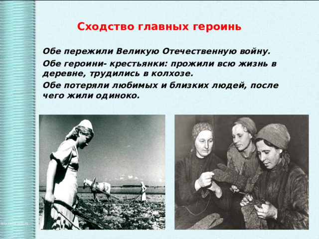 Сходство главных героинь Обе пережили Великую Отечественную войну. Обе героини- крестьянки: прожили всю жизнь в деревне, трудились в колхозе. Обе потеряли любимых и близких людей, после чего жили одиноко. 