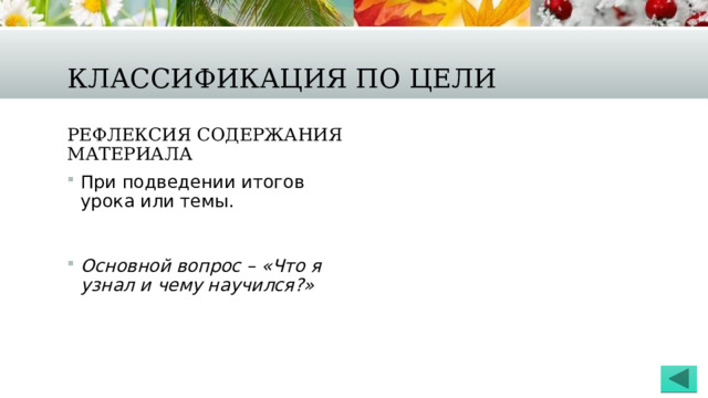 Классификация по цели Рефлексия содержания материала При подведении итогов урока или темы. Основной вопрос – «Что я узнал и чему научился?» 