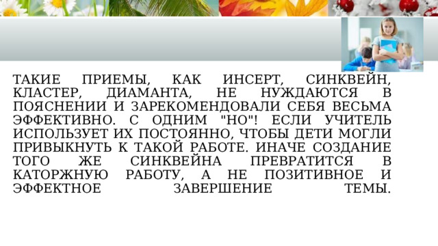 Такие приемы, как инсерт, синквейн, кластер, диаманта, не нуждаются в пояснении и зарекомендовали себя весьма эффективно. С одним 