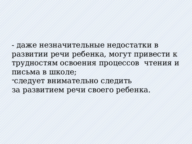 - даже незначительные недостатки в развитии речи ребенка, могут привести к трудностям освоения процессов чтения и письма в школе; следует внимательно следить за развитием речи своего ребенка. 