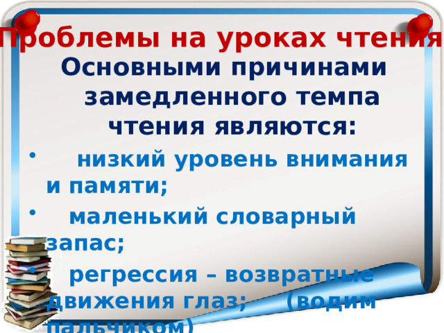 Проблемы на уроках чтения Основными причинами замедленного темпа чтения являются:  низкий уровень внимания и памяти;  маленький словарный запас;  регрессия – возвратные движения глаз; (водим пальчиком)  неразвитый артикуляционный аппарат (скороговорки) 