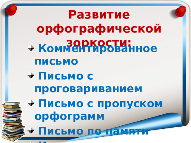 Развитие орфографической зоркости:  Комментированное письмо  Письмо с проговариванием  Письмо с пропуском орфограмм  Письмо по памяти  Изложения 