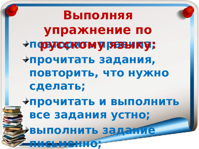 Выполняя упражнение по русскому языку: повторить правила; прочитать задания, повторить, что нужно сделать; прочитать и выполнить все задания устно; выполнить задание письменно; проверить работу. 