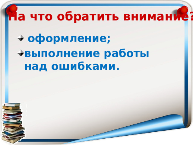 На что обратить внимание?  оформление; выполнение работы над ошибками. 