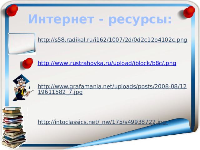 Интернет - ресурсы: http://s58.radikal.ru/i162/1007/2d/0d2c12b4102c.png    http :// www . rustrahovka . ru / upload / iblock / b 8 c /. png   http://www.grafamania.net/uploads/posts/2008-08/1219611582_7.jpg    http://intoclassics.net/_nw/175/s49938722.jpg   