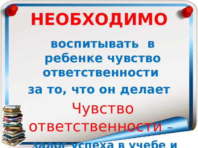 НЕОБХОДИМО  воспитывать в ребенке чувство ответственности за то, что он делает  Чувство ответственности –  залог успеха в учебе и жизни 