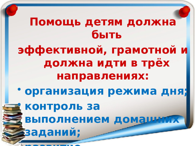 Помощь детям должна быть эффективной, грамотной и должна идти в трёх направлениях: организация режима дня; контроль за выполнением домашних заданий; развитие самостоятельности. 