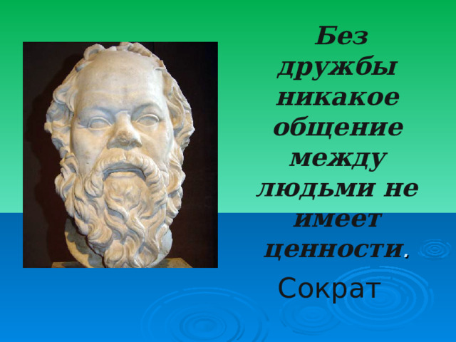  Без дружбы никакое общение между людьми не имеет ценности . Сократ 
