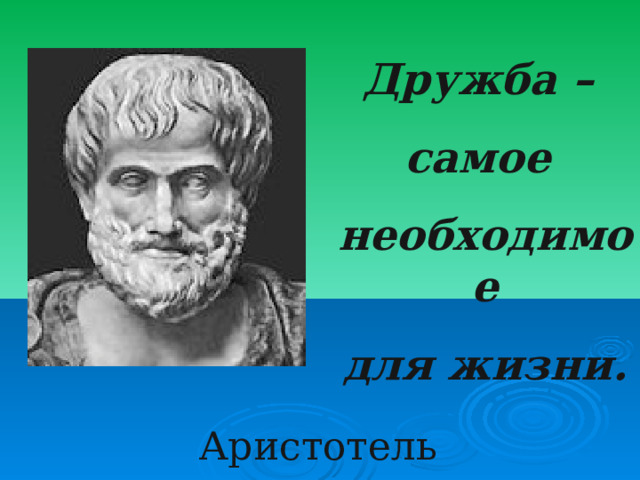 Дружба – самое необходимое для жизни.  Аристотель 