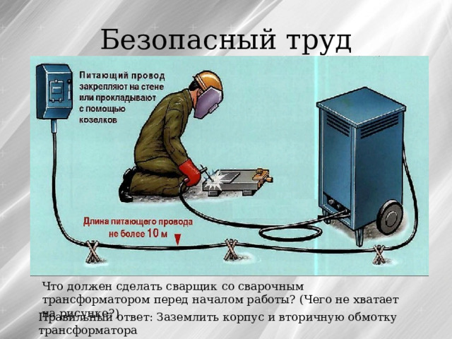 Безопасный труд Что должен сделать сварщик со сварочным трансформатором перед началом работы? (Чего не хватает на рисунке?) Правильный ответ: Заземлить корпус и вторичную обмотку трансформатора 