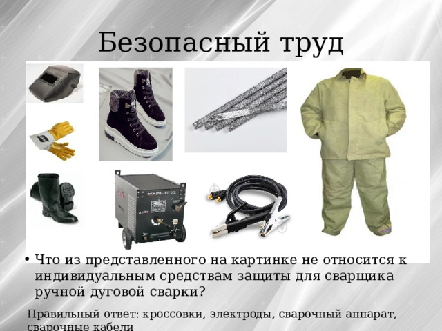 Безопасный труд Что из представленного на картинке не относится к индивидуальным средствам защиты для сварщика ручной дуговой сварки? Правильный ответ: кроссовки, электроды, сварочный аппарат, сварочные кабели 