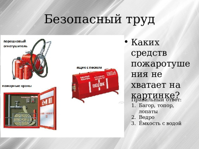 Безопасный труд Каких средств пожаротушения не хватает на картинке? Правильный ответ: Багор, топор, лопаты Ведро Ёмкость с водой 