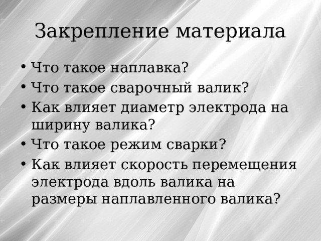 Закрепление материала Что такое наплавка? Что такое сварочный валик? Как влияет диаметр электрода на ширину валика? Что такое режим сварки? Как влияет скорость перемещения электрода вдоль валика на размеры наплавленного валика? 