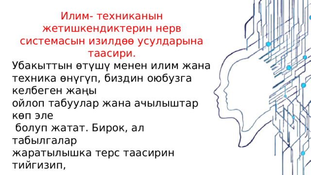 Илим- техниканын жетишкендиктерин нерв системасын изилдөө усулдарына таасири. Убакыттын өтүшү менен илим жана техника өнүгүп, биздин оюбузга келбеген жаңы ойлоп табуулар жана ачылыштар көп эле  болуп жатат. Бирок, ал табылгалар жаратылышка терс таасирин тийгизип, адамдардын ден соолугуна коркунуч  жаратууда. Дегеним  климаттын өзгөрүшү кээ бир оорулардын күчөшүнө, кезегинде жаңы дарттардын пайда болуусуна негиз болууда. 