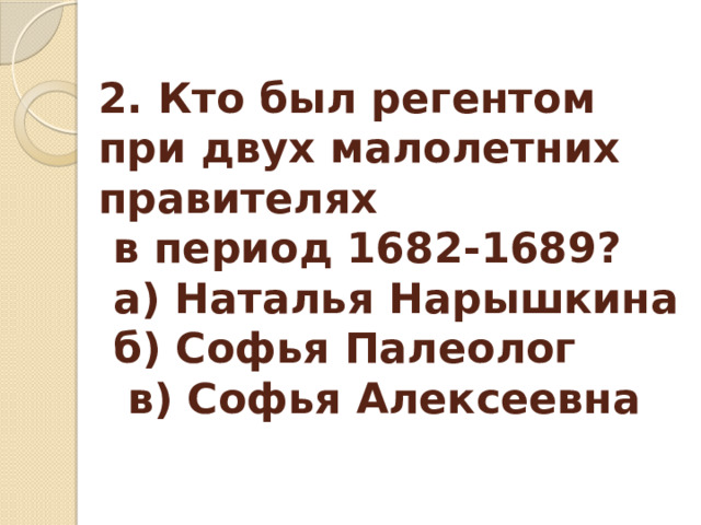 2. Кто был регентом при двух малолетних правителях  в период 1682-1689?  а) Наталья Нарышкина  б) Софья Палеолог  в) Софья Алексеевна 