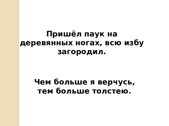             Пришёл паук на деревянных ногах, всю избу загородил. Чем больше я верчусь, тем больше толстею. 