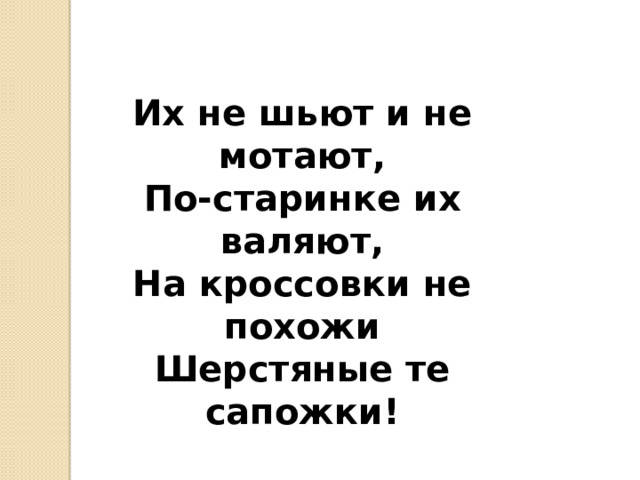   Их не шьют и не мотают,  По-старинке их валяют,  На кроссовки не похожи  Шерстяные те сапожки! 